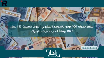 سعر صرف 100 يورو بالدرهم المغربي اليوم السبت 12 أبريل 2025 وفقاً لآخر تحديث بالبنوك